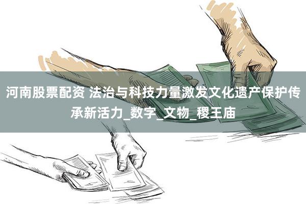 河南股票配资 法治与科技力量激发文化遗产保护传承新活力_数字_文物_稷王庙