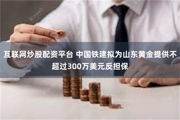互联网炒股配资平台 中国铁建拟为山东黄金提供不超过300万美元反担保