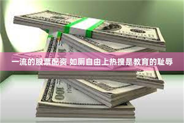 一流的股票配资 如厕自由上热搜是教育的耻辱