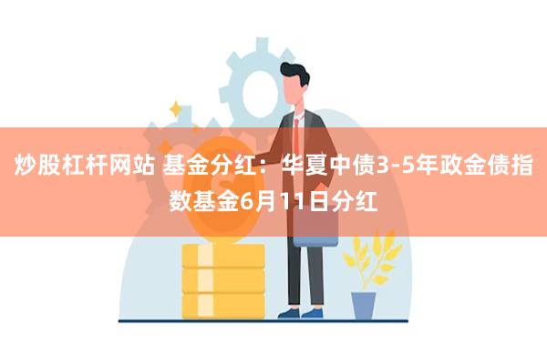 炒股杠杆网站 基金分红:华夏中债3-5年政金债指数基金6月11日分红