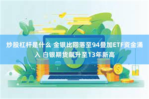 炒股杠杆是什么 金银比回落至94叠加ETF资金涌入 白银期货飙升至13年新高