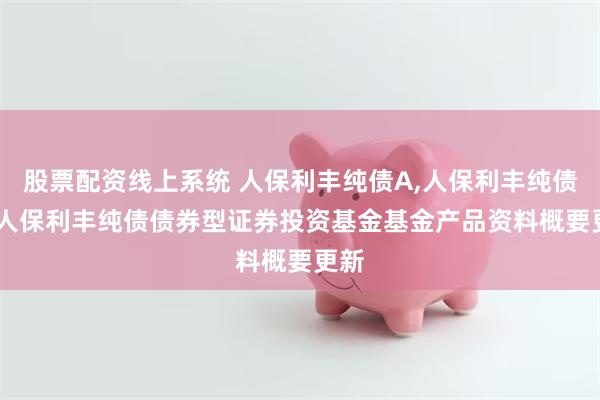 股票配资线上系统 人保利丰纯债A,人保利丰纯债C: 人保利丰纯债债券型证券投资基金基金产品资料概要更新