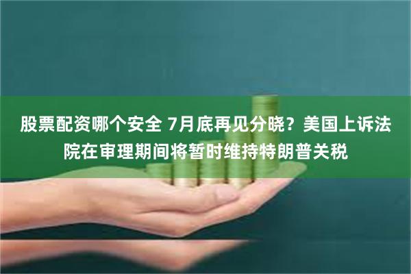 股票配资哪个安全 7月底再见分晓?美国上诉法院在审理期间将暂时维持特朗普关税