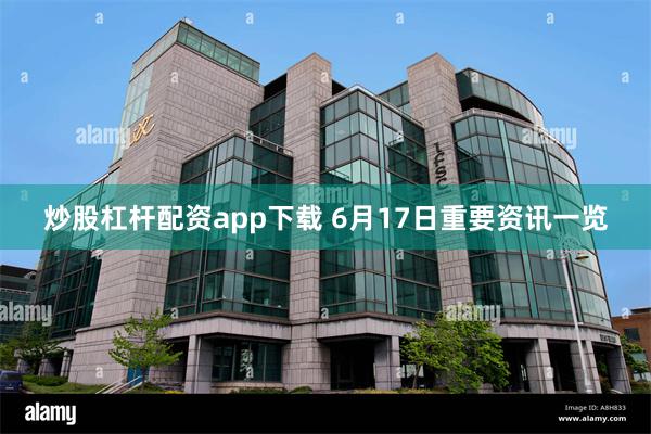 炒股杠杆配资app下载 6月17日重要资讯一览