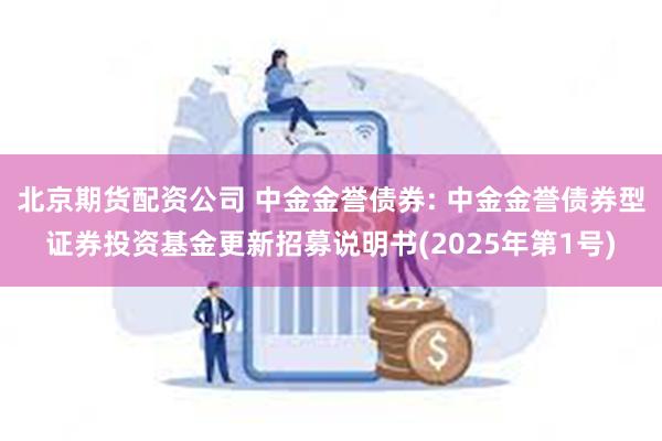 北京期货配资公司 中金金誉债券: 中金金誉债券型证券投资基金更新招募说明书(2025年第1号)