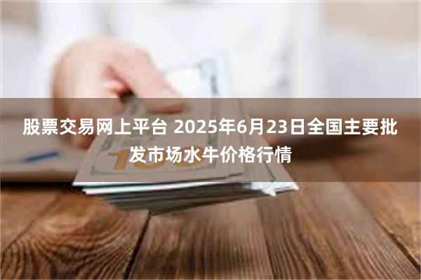 股票交易网上平台 2025年6月23日全国主要批发市场水牛价格行情