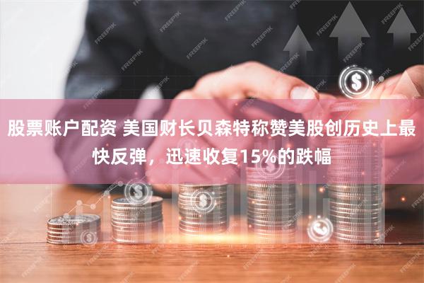 股票账户配资 美国财长贝森特称赞美股创历史上最快反弹，迅速收复15%的跌幅