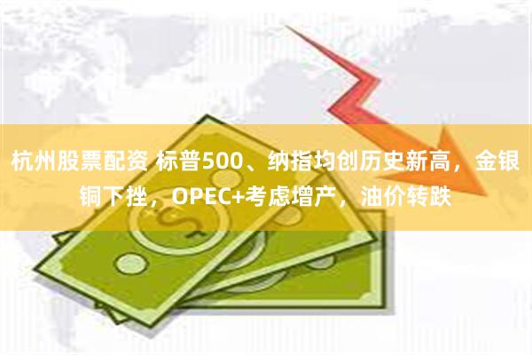 杭州股票配资 标普500、纳指均创历史新高，金银铜下挫，OPEC+考虑增产，油价转跌
