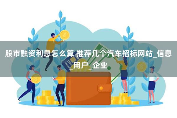 股市融资利息怎么算 推荐几个汽车招标网站_信息_用户_企业