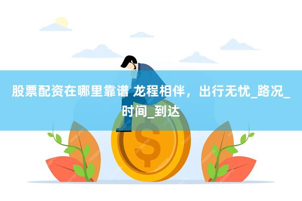 股票配资在哪里靠谱 龙程相伴，出行无忧_路况_时间_到达