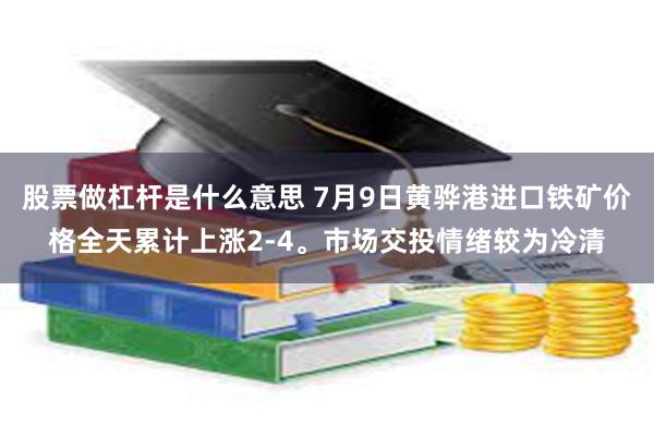 股票做杠杆是什么意思 7月9日黄骅港进口铁矿价格全天累计上涨2-4。市场交投情绪较为冷清