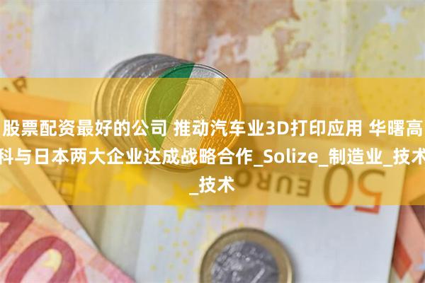 股票配资最好的公司 推动汽车业3D打印应用 华曙高科与日本两大企业达成战略合作_Solize_制造业_技术
