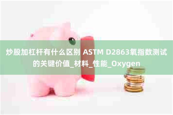 炒股加杠杆有什么区别 ASTM D2863氧指数测试的关键价值_材料_性能_Oxygen