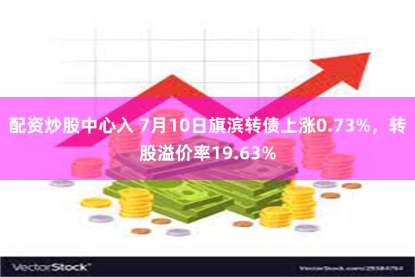 配资炒股中心入 7月10日旗滨转债上涨0.73%,转股溢价率19.63%