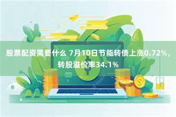 股票配资需要什么 7月10日节能转债上涨0.72%，转股溢价率34.1%
