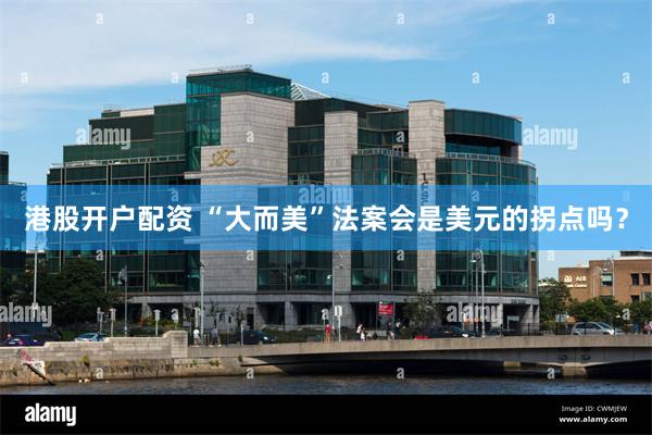 港股开户配资 “大而美”法案会是美元的拐点吗?