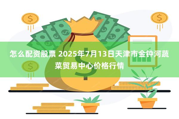 怎么配资股票 2025年7月13日天津市金钟河蔬菜贸易中心价格行情