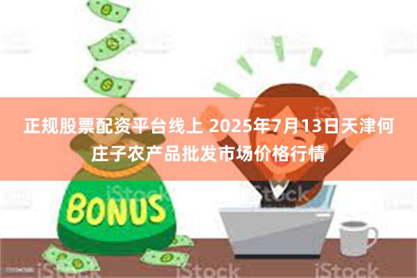 正规股票配资平台线上 2025年7月13日天津何庄子农产品批发市场价格行情