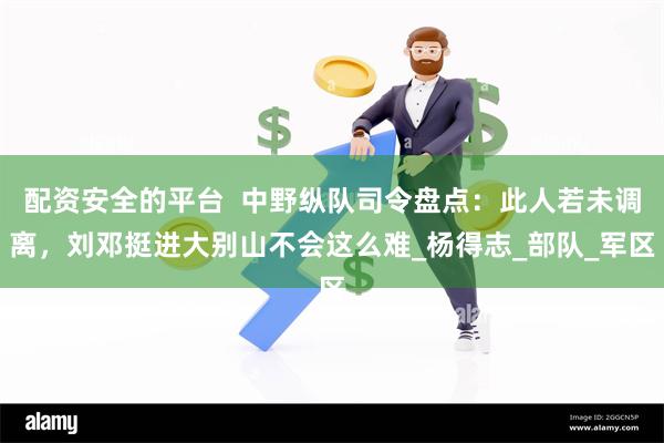 配资安全的平台  中野纵队司令盘点：此人若未调离，刘邓挺进大别山不会这么难_杨得志_部队_军区