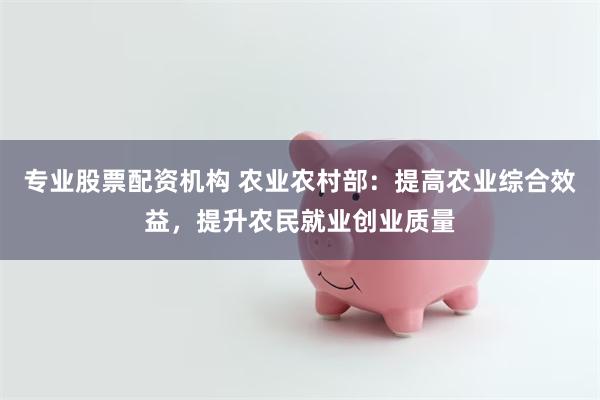 专业股票配资机构 农业农村部:提高农业综合效益,提升农民就业创业质量