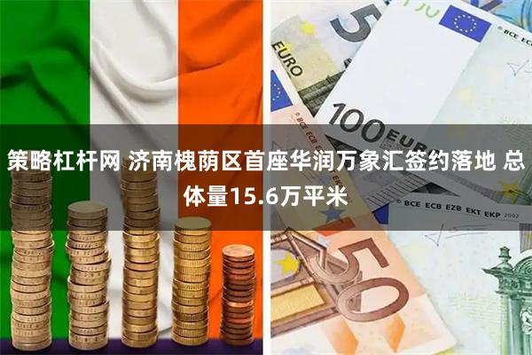 策略杠杆网 济南槐荫区首座华润万象汇签约落地 总体量15.6万平米
