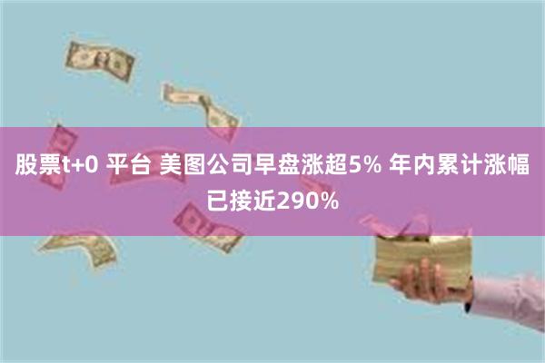 股票t+0 平台 美图公司早盘涨超5% 年内累计涨幅已接近290%
