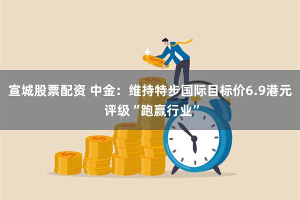 宣城股票配资 中金：维持特步国际目标价6.9港元 评级“跑赢行业”