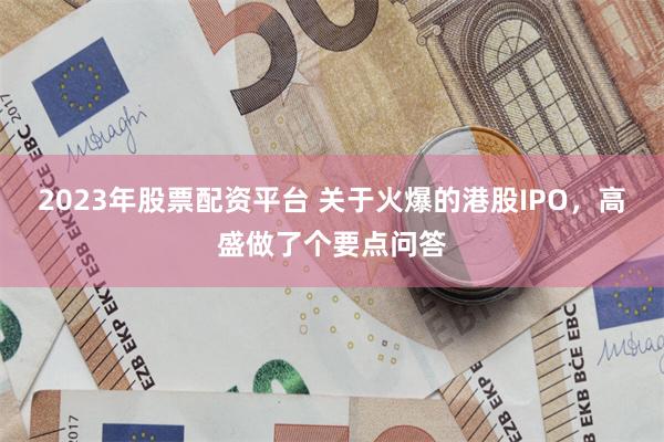 2023年股票配资平台 关于火爆的港股IPO,高盛做了个要点问答