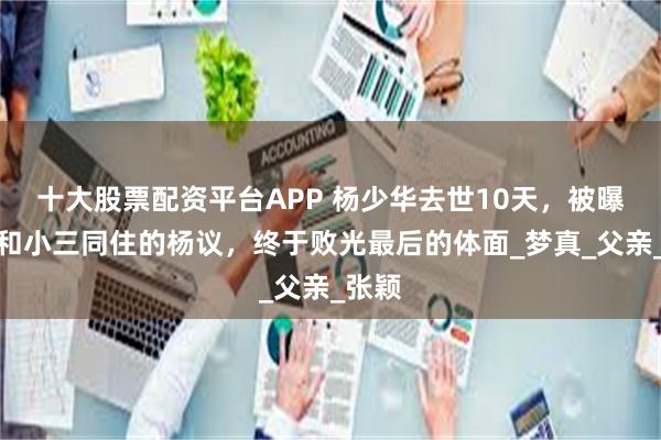 十大股票配资平台APP 杨少华去世10天,被曝发妻和小三同住的杨议,终于败光最后的体面_梦真_父亲_张颖