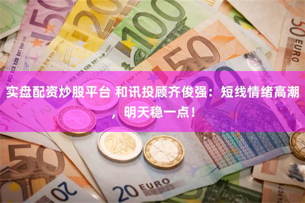 实盘配资炒股平台 和讯投顾齐俊强:短线情绪高潮,明天稳一点!