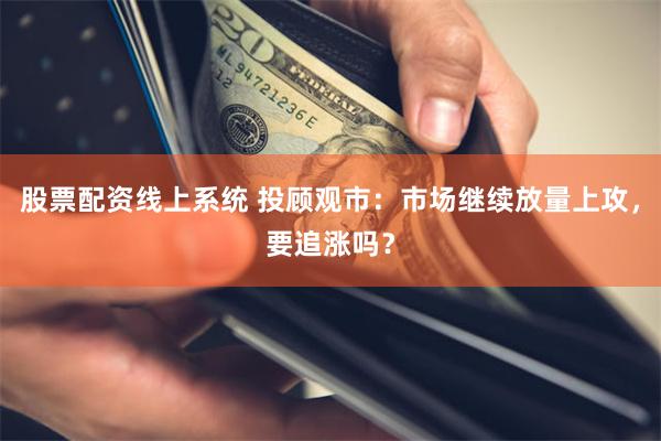 股票配资线上系统 投顾观市:市场继续放量上攻,要追涨吗?