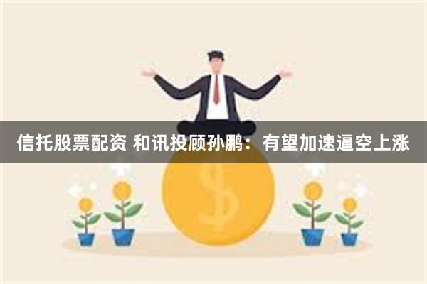 信托股票配资 和讯投顾孙鹏:有望加速逼空上涨