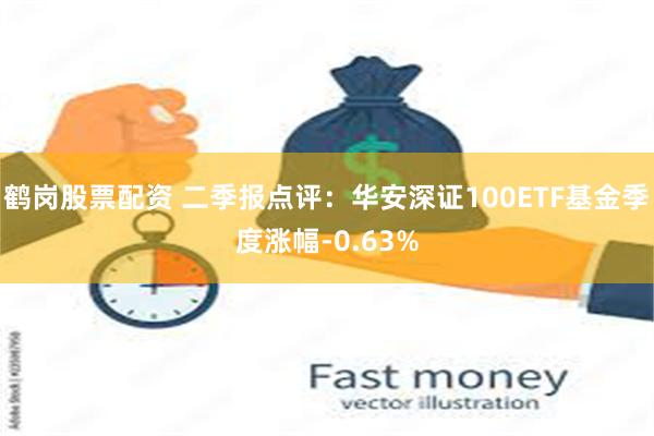 鹤岗股票配资 二季报点评:华安深证100ETF基金季度涨幅-0.63%
