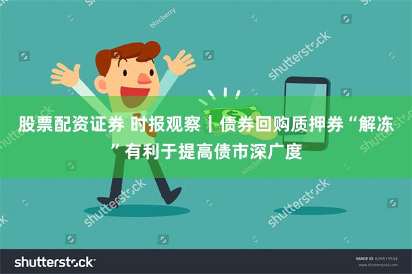 股票配资证券 时报观察|债券回购质押券“解冻”有利于提高债市深广度