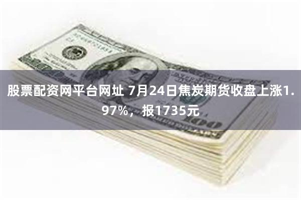 股票配资网平台网址 7月24日焦炭期货收盘上涨1.97%,报1735元