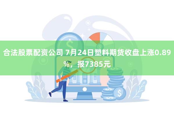 合法股票配资公司 7月24日塑料期货收盘上涨0.89%,报7385元
