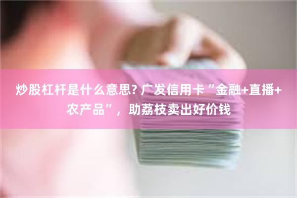 炒股杠杆是什么意思? 广发信用卡“金融+直播+农产品”,助荔枝卖出好价钱