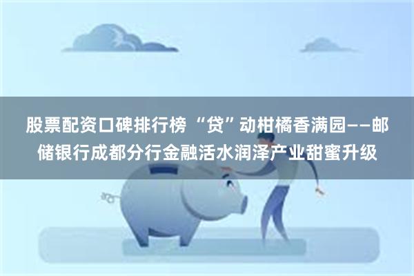 股票配资口碑排行榜 “贷”动柑橘香满园——邮储银行成都分行金融活水润泽产业甜蜜升级