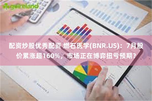 配资炒股优秀配资 燃石医学(BNR.US):7月股价累涨超160%,市场正在博弈扭亏预期?