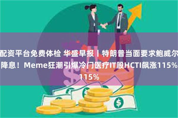 配资平台免费体检 华盛早报丨特朗普当面要求鲍威尔降息!Meme狂潮引爆冷门医疗IT股HCTI飙涨115%
