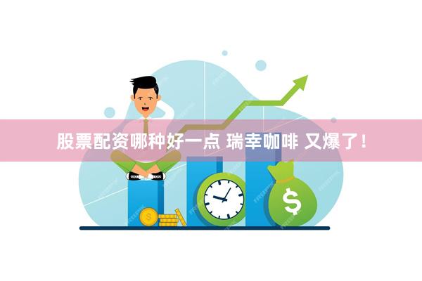 股票配资哪种好一点 瑞幸咖啡 又爆了!