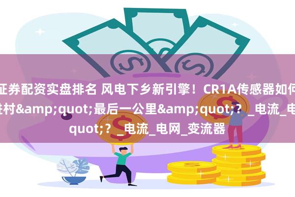 证券配资实盘排名 风电下乡新引擎！CR1A传感器如何打通绿电进村&quot;最后一公里&quot;？_电流_电网_变流器
