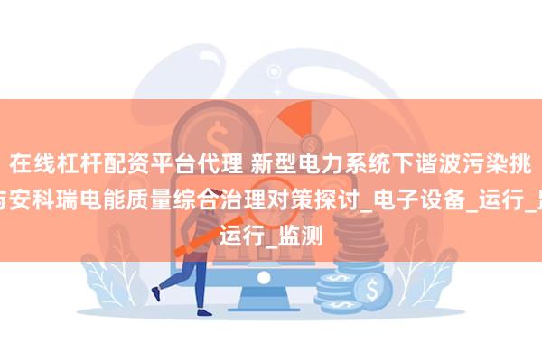 在线杠杆配资平台代理 新型电力系统下谐波污染挑战与安科瑞电能质量综合治理对策探讨_电子设备_运行_监测