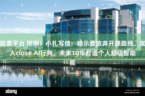 股票平台 刚刚！小扎写信：暗示要放弃开源路线，加入close AI行列，未来10年打造个人超级智能