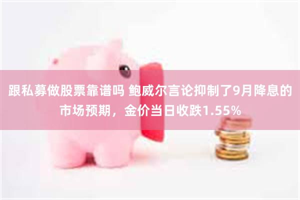 跟私募做股票靠谱吗 鲍威尔言论抑制了9月降息的市场预期,金价当日收跌1.55%