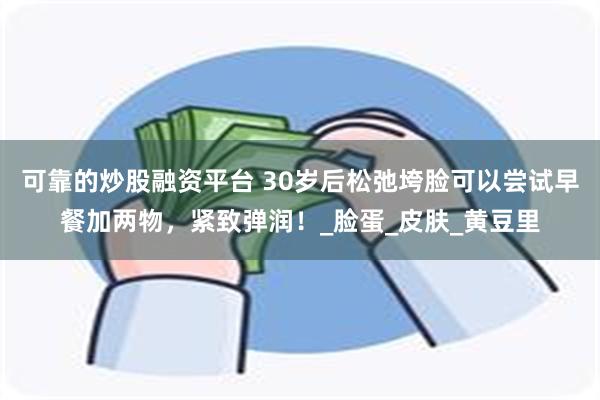 可靠的炒股融资平台 30岁后松弛垮脸可以尝试早餐加两物,紧致弹润!_脸蛋_皮肤_黄豆里