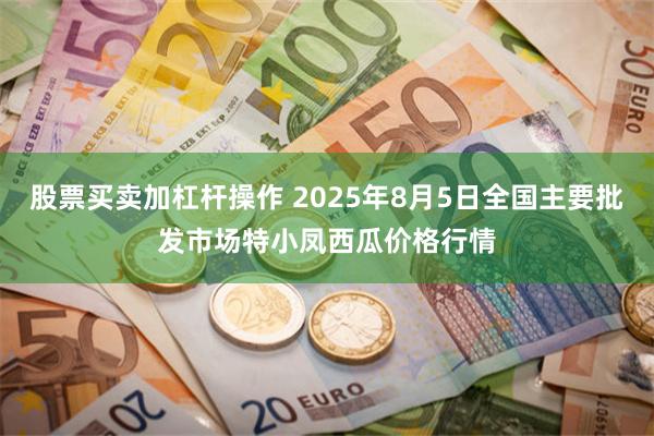 股票买卖加杠杆操作 2025年8月5日全国主要批发市场特小凤西瓜价格行情