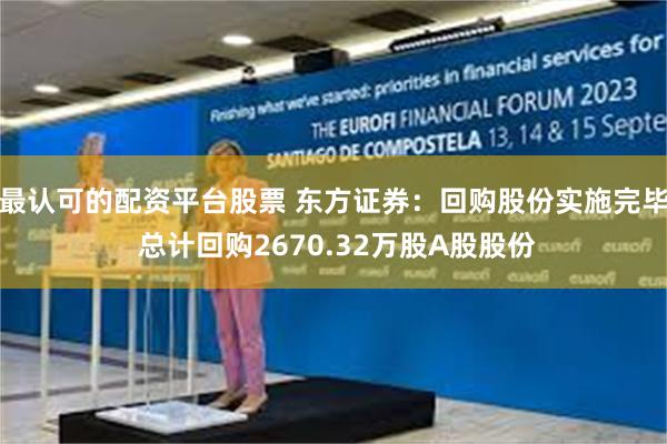 最认可的配资平台股票 东方证券：回购股份实施完毕 总计回购2670.32万股A股股份