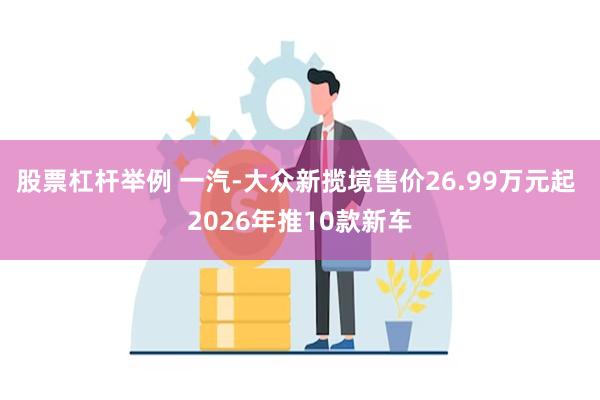 股票杠杆举例 一汽-大众新揽境售价26.99万元起 2026年推10款新车