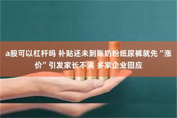 a股可以杠杆吗 补贴还未到账奶粉纸尿裤就先“涨价”引发家长不满 多家企业回应